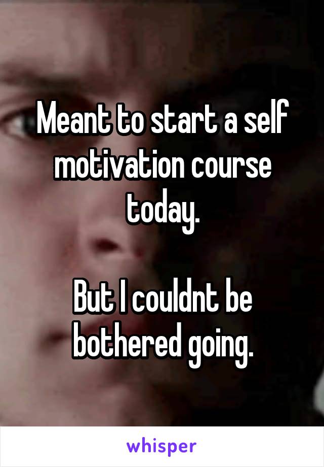 Meant to start a self motivation course today.

But I couldnt be bothered going.
