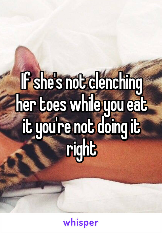 If she's not clenching her toes while you eat it you're not doing it right