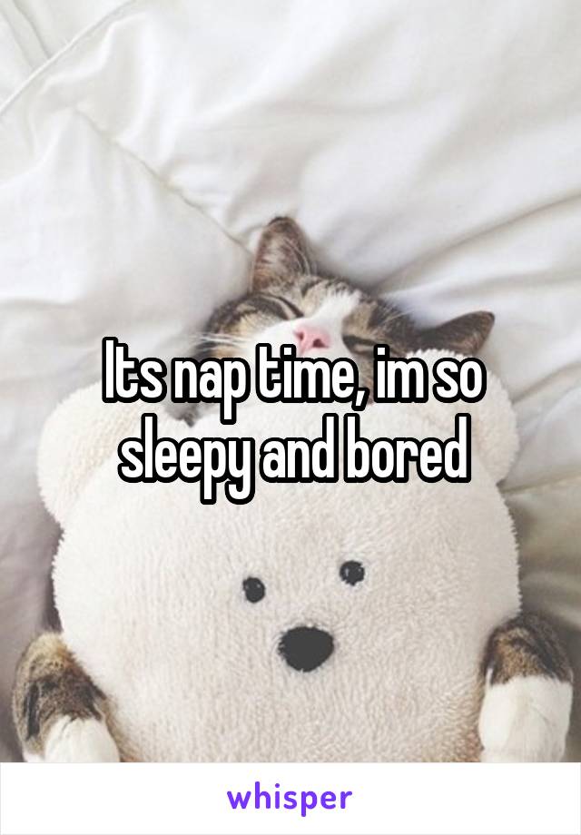 Its nap time, im so sleepy and bored