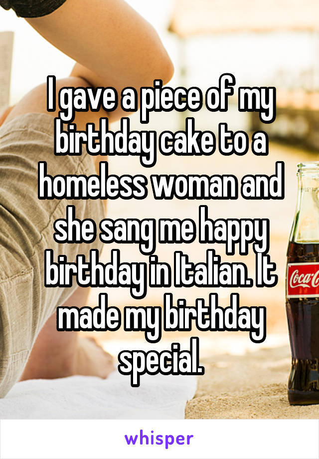 I gave a piece of my birthday cake to a homeless woman and she sang me happy birthday in Italian. It made my birthday special.