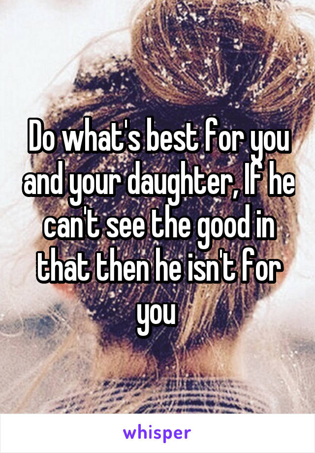 Do what's best for you and your daughter, If he can't see the good in that then he isn't for you 