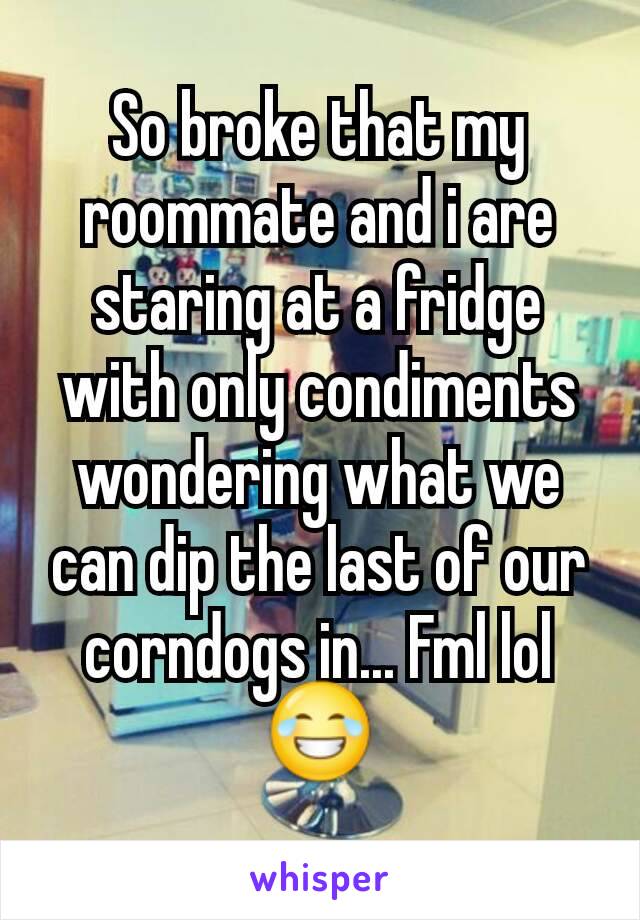 So broke that my roommate and i are staring at a fridge with only condiments wondering what we can dip the last of our corndogs in... Fml lol 😂