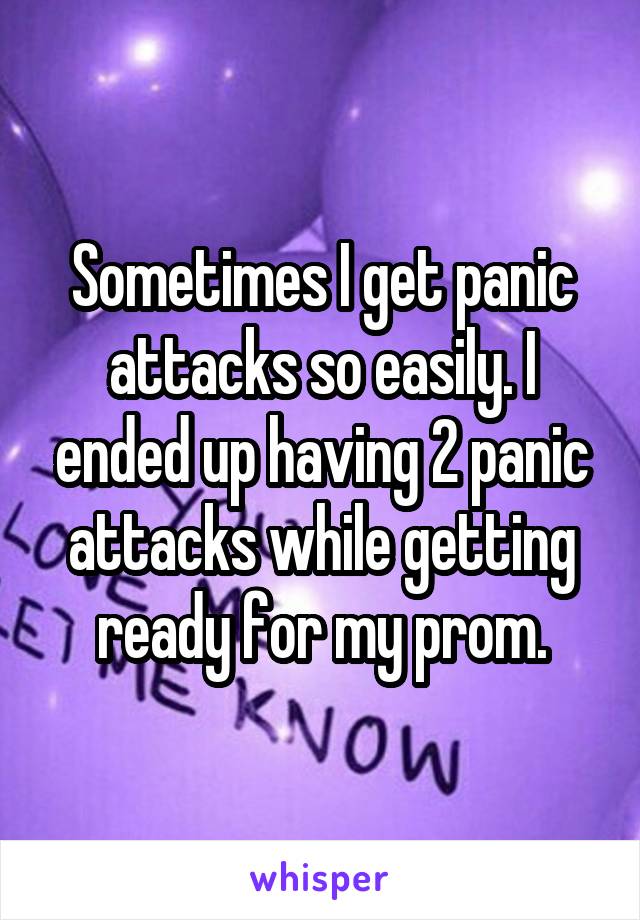 Sometimes I get panic attacks so easily. I ended up having 2 panic attacks while getting ready for my prom.