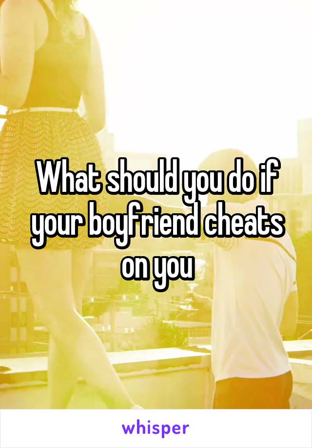 What should you do if your boyfriend cheats on you