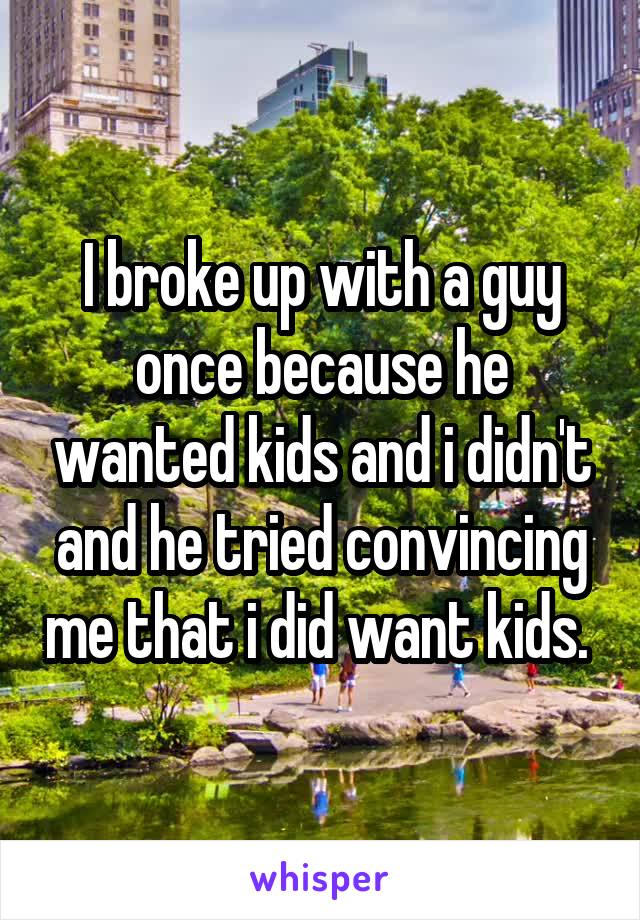 I broke up with a guy once because he wanted kids and i didn't and he tried convincing me that i did want kids. 