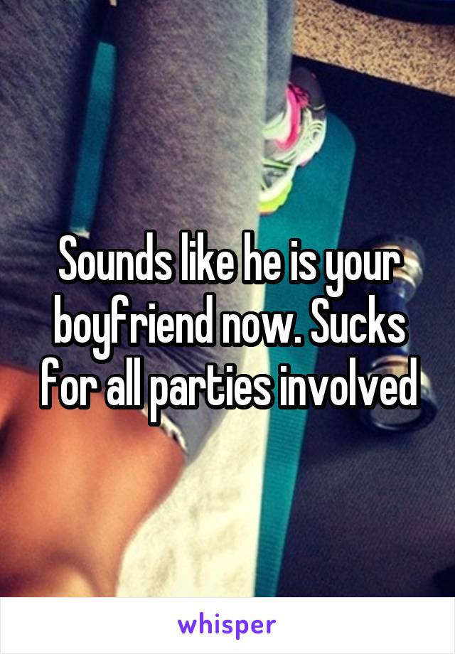 Sounds like he is your boyfriend now. Sucks for all parties involved