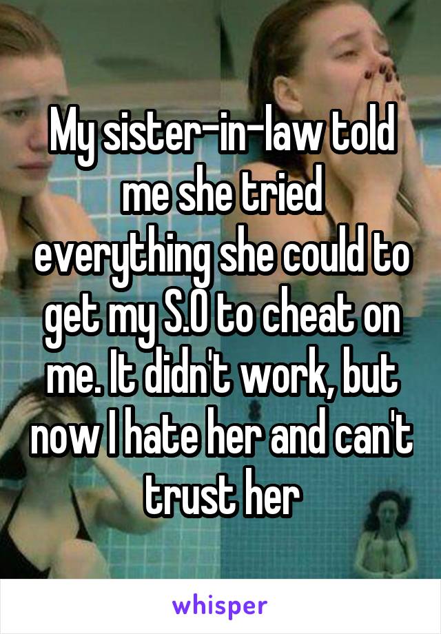 My sister-in-law told me she tried everything she could to get my S.O to cheat on me. It didn't work, but now I hate her and can't trust her