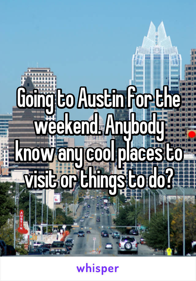 Going to Austin for the weekend. Anybody know any cool places to visit or things to do?