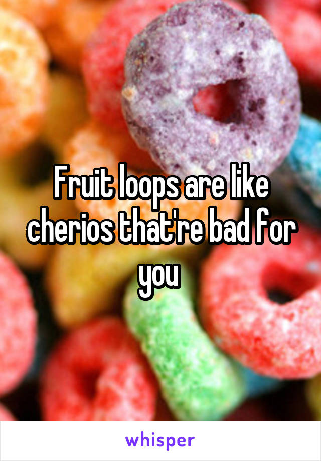 Fruit loops are like cherios that're bad for you 