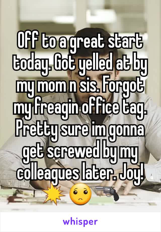 Off to a great start today. Got yelled at by my mom n sis. Forgot my freagin office tag. Pretty sure im gonna get screwed by my colleagues later. Joy! 💥🙁🔫