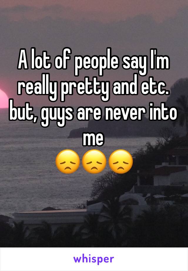 A lot of people say I'm really pretty and etc. but, guys are never into me
😞😞😞