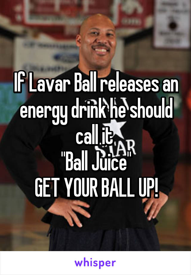 If Lavar Ball releases an energy drink he should call it 
"Ball Juice"
GET YOUR BALL UP!