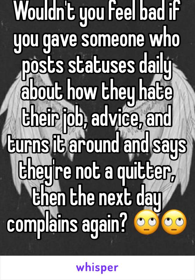 Wouldn't you feel bad if you gave someone who posts statuses daily about how they hate their job, advice, and turns it around and says they're not a quitter, then the next day complains again? 🙄🙄