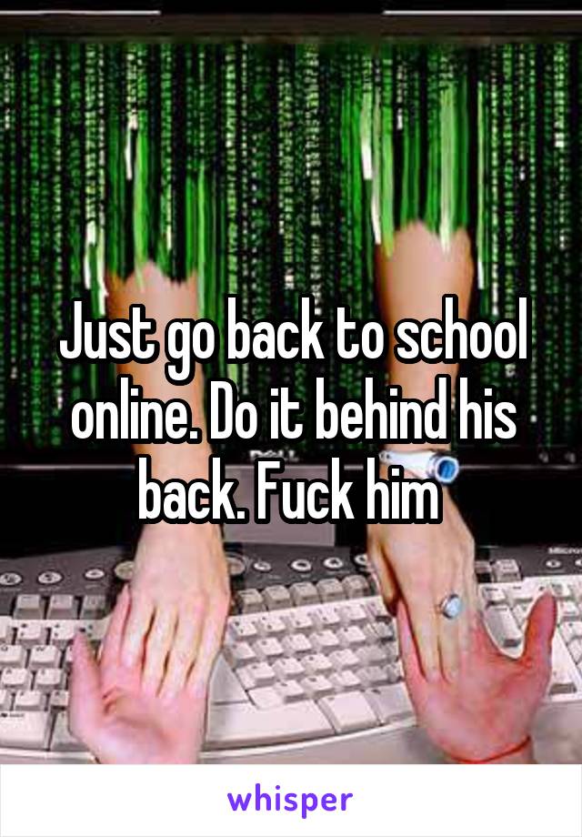 Just go back to school online. Do it behind his back. Fuck him 