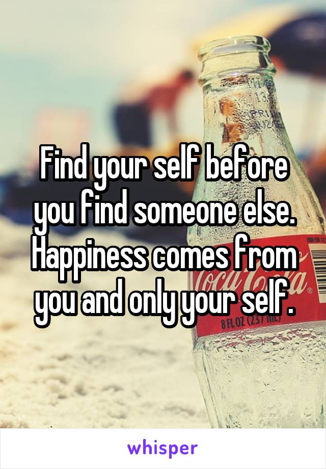 Find your self before you find someone else. Happiness comes from you and only your self.