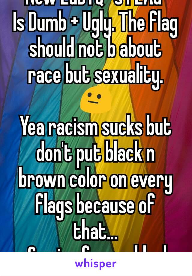 New LGBTQ+'s FLAG 
Is Dumb + Ugly. The flag should​ not b about race but sexuality. 😐
Yea racism sucks but don't put black n brown color on every flags because of that...
-Coming from a black girl