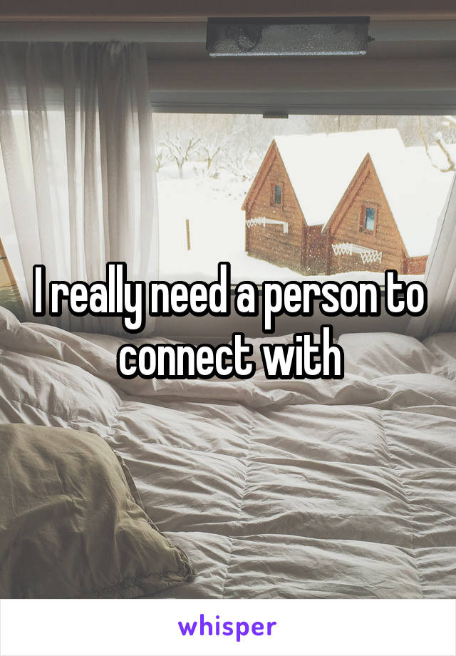 I really need a person to connect with