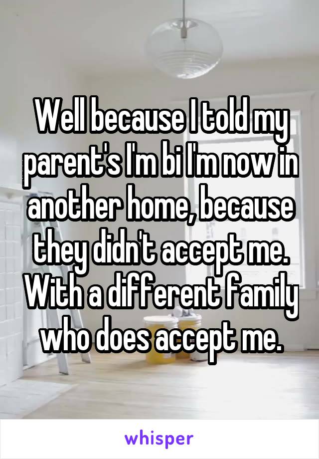 Well because I told my parent's I'm bi I'm now in another home, because they didn't accept me. With a different family who does accept me.