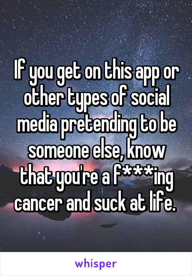If you get on this app or other types of social media pretending to be someone else, know that you're a f***ing cancer and suck at life. 