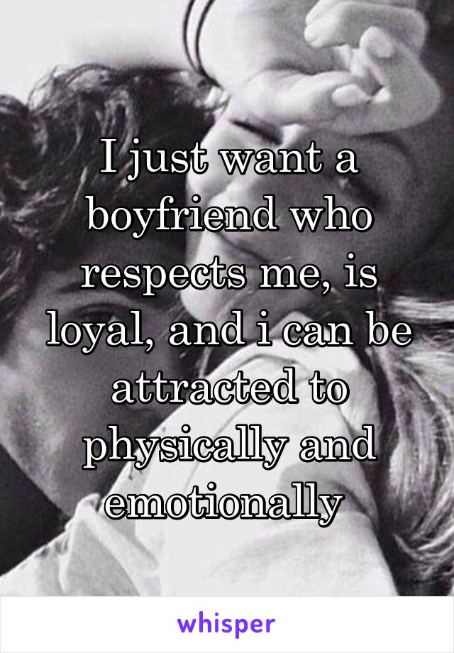 I just want a boyfriend who respects me, is loyal, and i can be attracted to physically and emotionally 