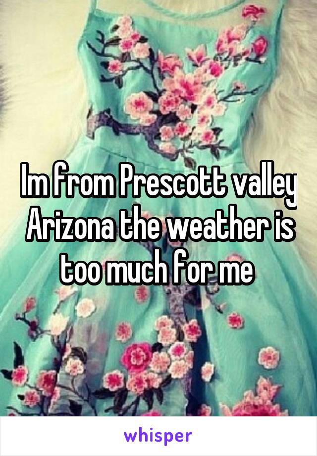 Im from Prescott valley Arizona the weather is too much for me 