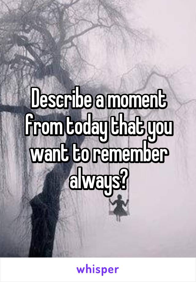 Describe a moment from today that you want to remember always?