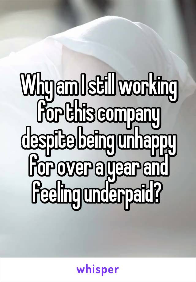Why am I still working for this company despite being unhappy for over a year and feeling underpaid? 