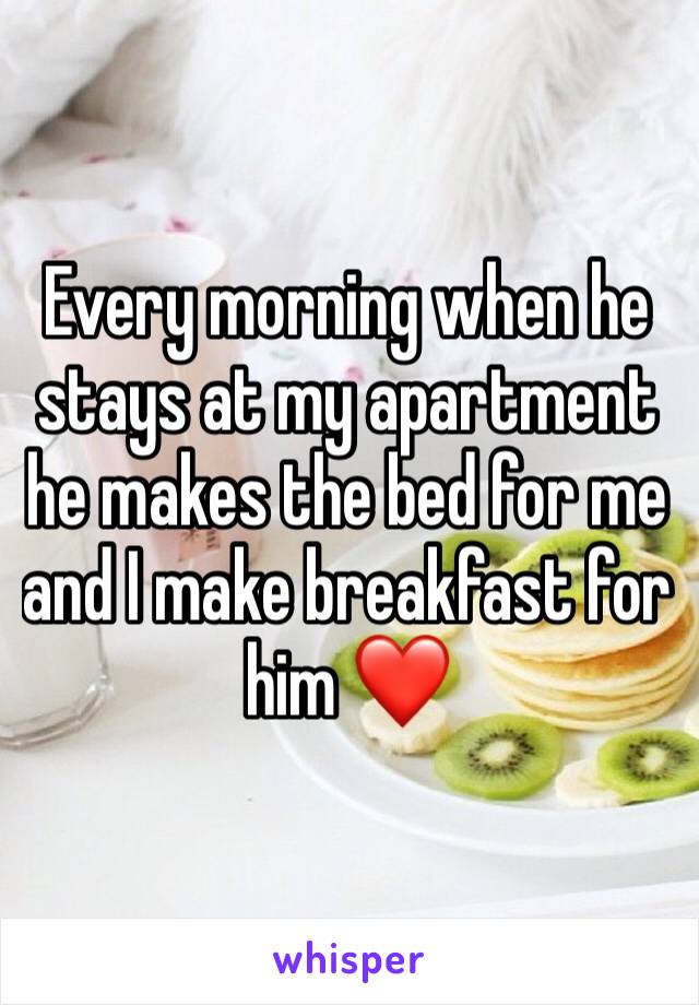 Every morning when he stays at my apartment he makes the bed for me and I make breakfast for him ❤️