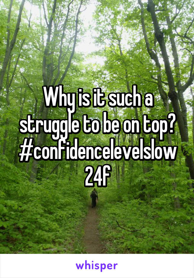 Why is it such a struggle to be on top? #confidencelevelslow 24f