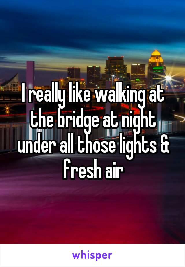 I really like walking at the bridge at night under all those lights & fresh air