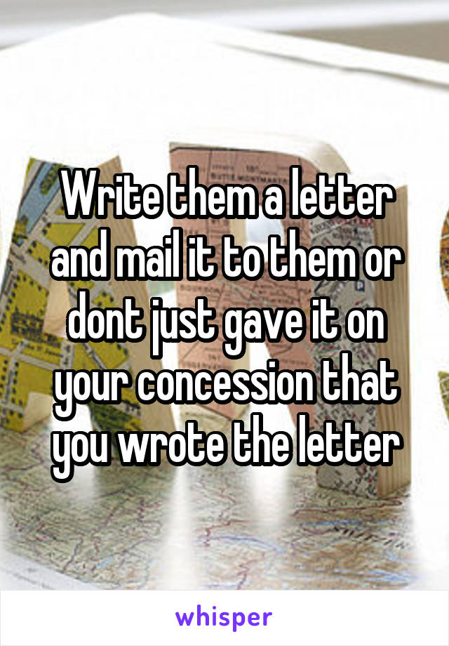 Write them a letter and mail it to them or dont just gave it on your concession that you wrote the letter