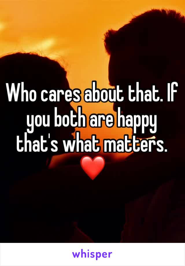 Who cares about that. If you both are happy that's what matters. ❤️