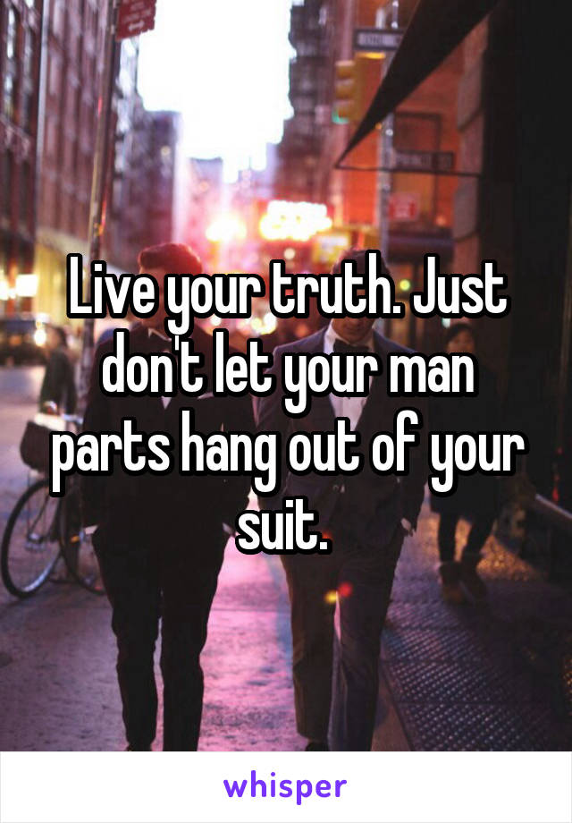Live your truth. Just don't let your man parts hang out of your suit. 