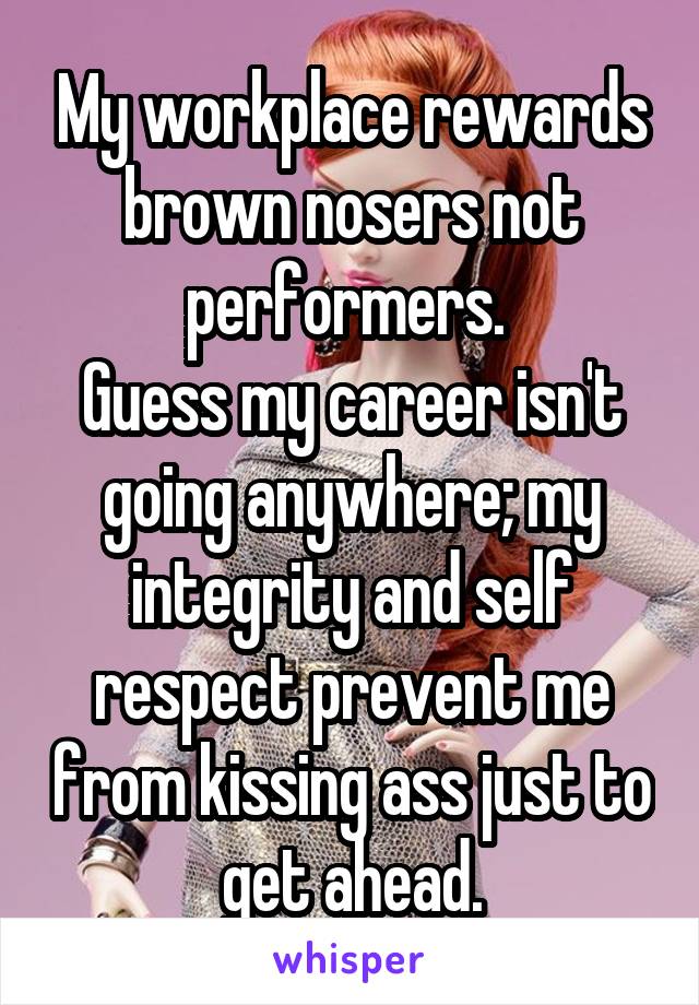 My workplace rewards brown nosers not performers. 
Guess my career isn't going anywhere; my integrity and self respect prevent me from kissing ass just to get ahead.