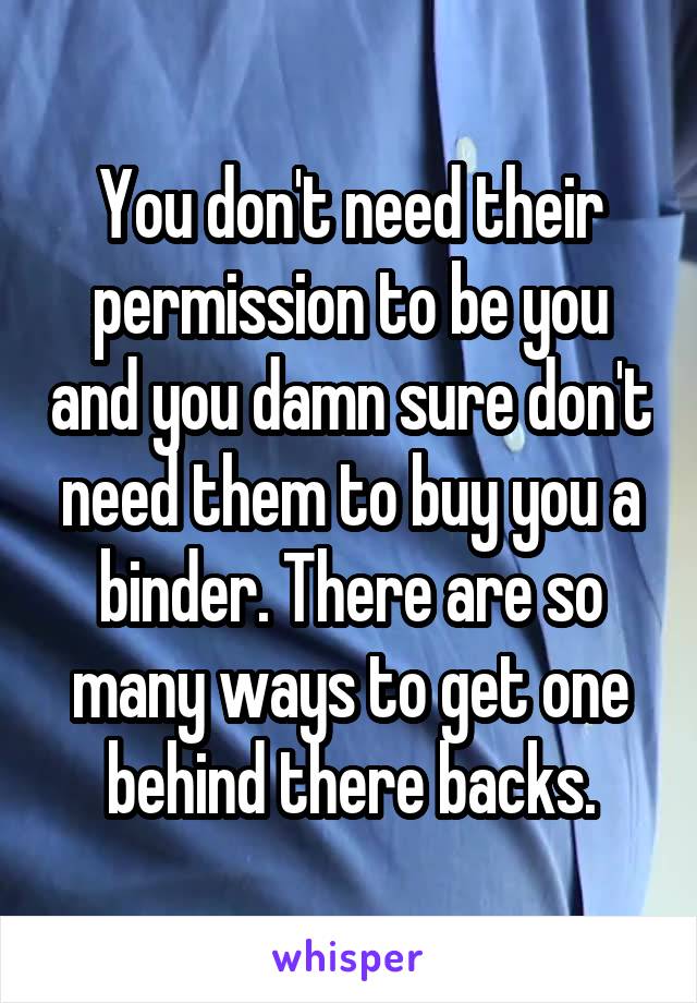 You don't need their permission to be you and you damn sure don't need them to buy you a binder. There are so many ways to get one behind there backs.