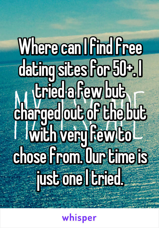 Where can I find free dating sites for 50+. I tried a few but charged out of the but with very few to chose from. Our time is just one I tried.