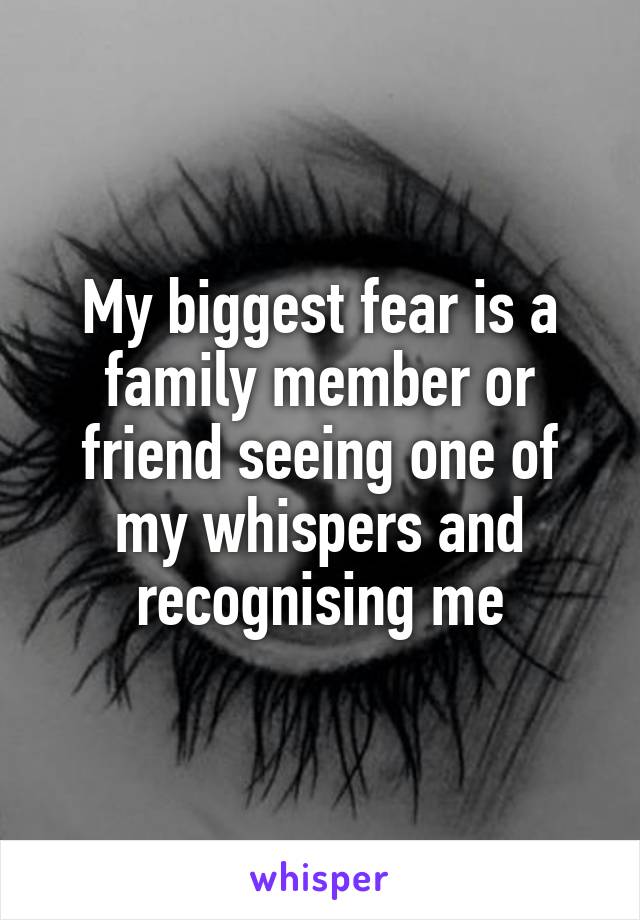 My biggest fear is a family member or friend seeing one of my whispers and recognising me