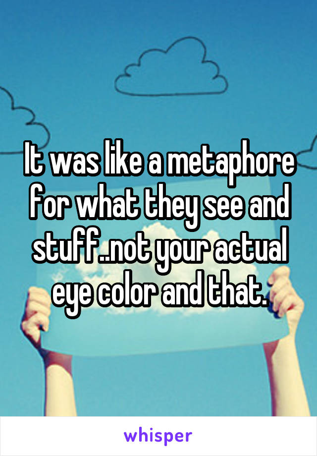 It was like a metaphore for what they see and stuff..not your actual eye color and that.