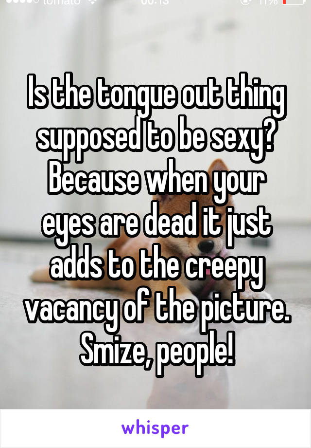 Is the tongue out thing supposed to be sexy? Because when your eyes are dead it just adds to the creepy vacancy of the picture. Smize, people!