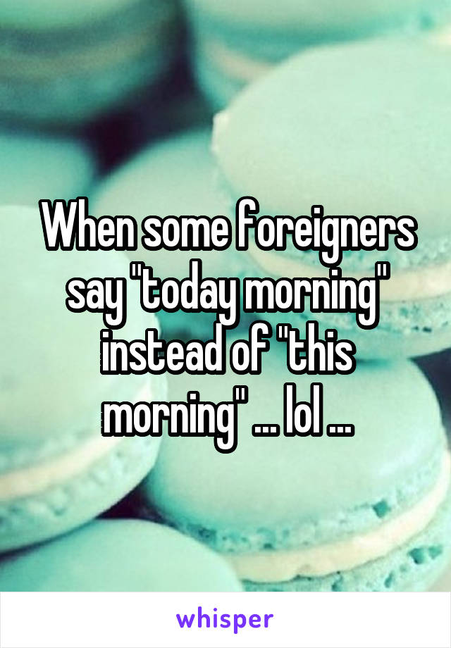 When some foreigners say "today morning" instead of "this morning" ... lol ...