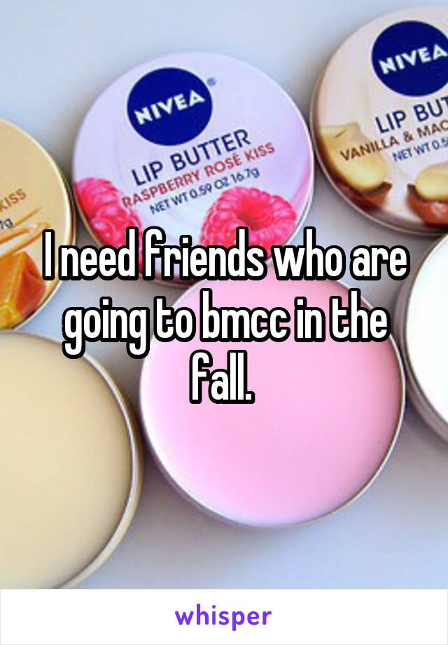 I need friends who are going to bmcc in the fall. 