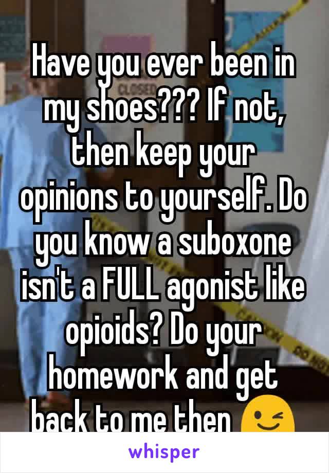 Have you ever been in my shoes??? If not, then keep your opinions to yourself. Do you know a suboxone isn't a FULL agonist like opioids? Do your homework and get back to me then 😉
