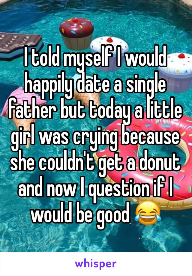 I told myself I would happily date a single father but today a little girl was crying because she couldn't get a donut and now I question if I would be good 😂