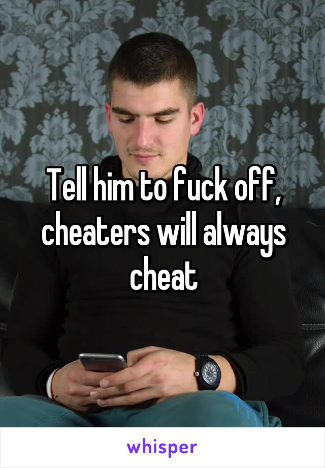 Tell him to fuck off, cheaters will always cheat