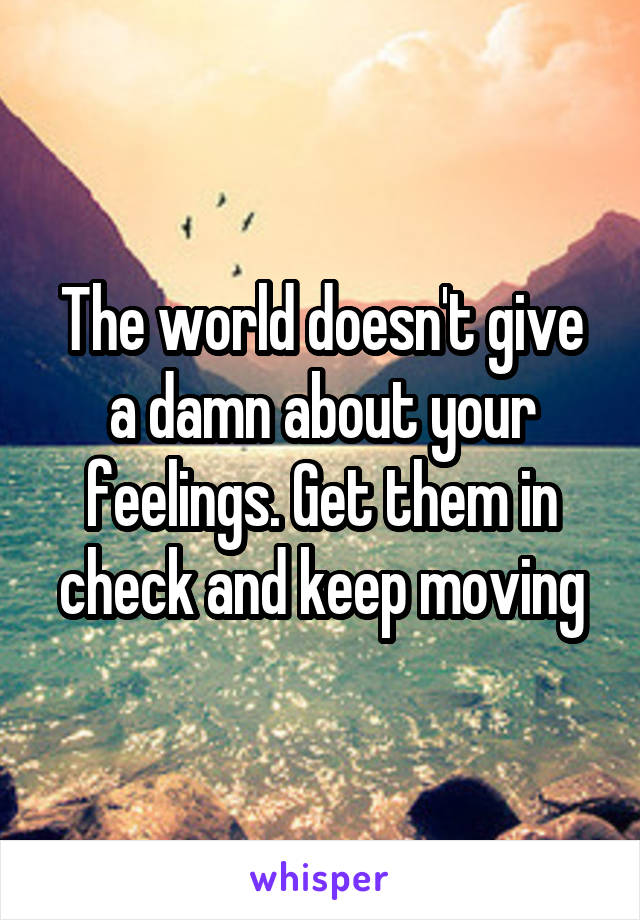 The world doesn't give a damn about your feelings. Get them in check and keep moving