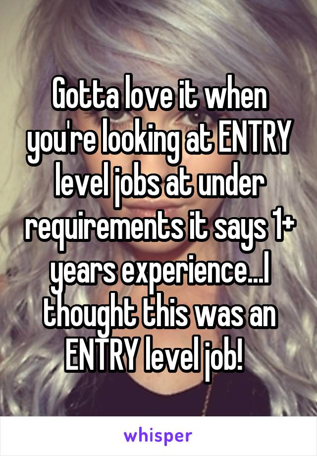 Gotta love it when you're looking at ENTRY level jobs at under requirements it says 1+ years experience...I thought this was an ENTRY level job!  