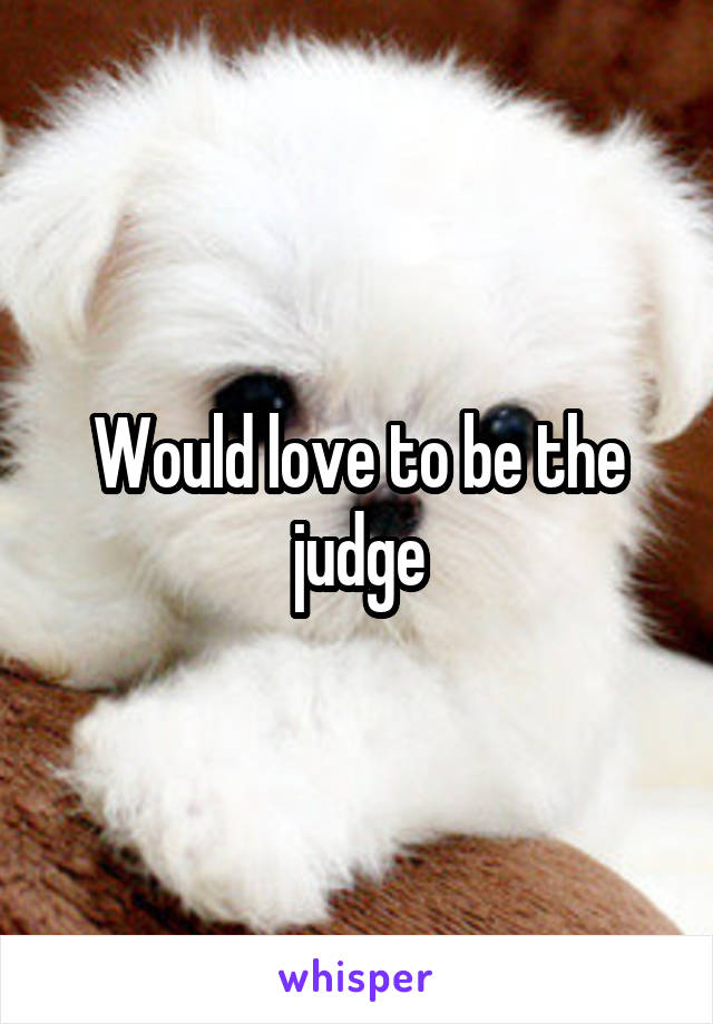 Would love to be the judge