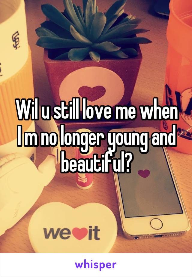 Wil u still love me when I m no longer young and beautiful?