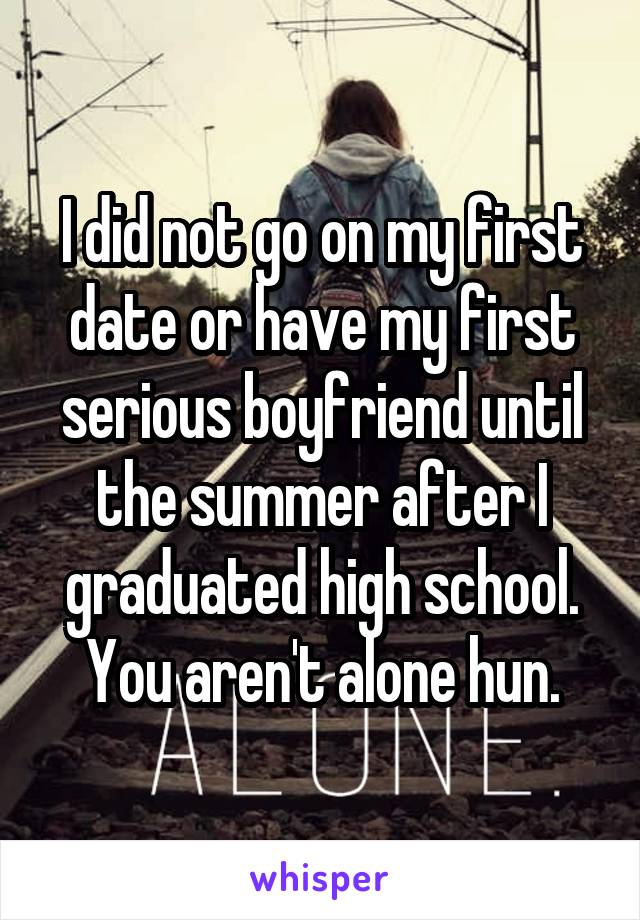 I did not go on my first date or have my first serious boyfriend until the summer after I graduated high school. You aren't alone hun.