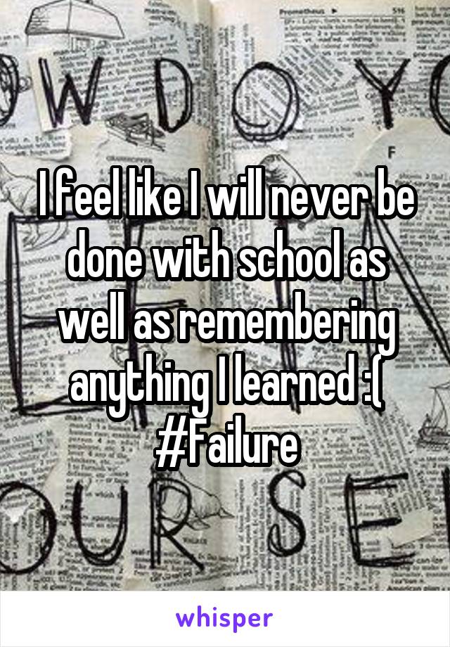 I feel like I will never be done with school as well as remembering anything I learned :(
#Failure